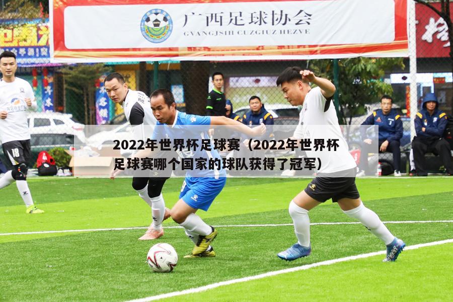 2022年世界杯足球赛（2022年世界杯足球赛哪个国家的球队获得了冠军）