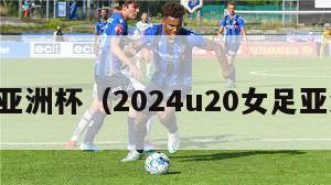 女足亚洲杯（2024u20女足亚洲杯）