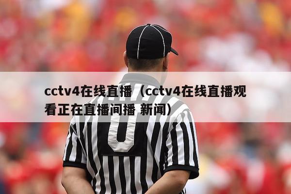 cctv4在线直播（cctv4在线直播观看正在直播间播 新闻）